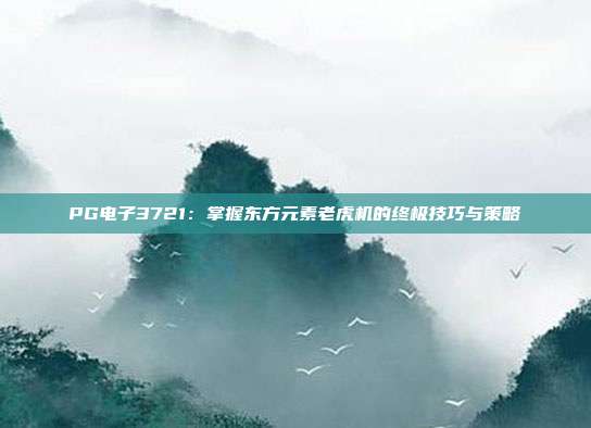 PG电子3721:掌握东方元素老虎机的终极技巧与策略