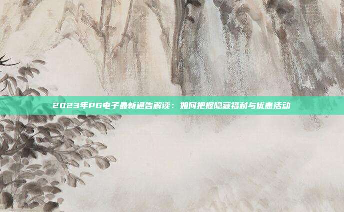 2023年PG电子最新通告解读：如何把握隐藏福利与优惠活动