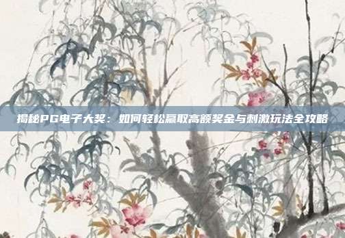 揭秘PG电子大奖：如何轻松赢取高额奖金与刺激玩法全攻略