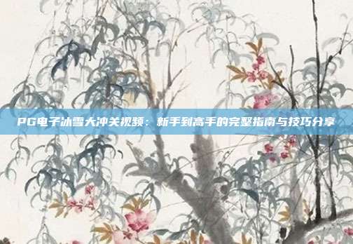 PG电子冰雪大冲关视频:新手到高手的完整指南与技巧分享