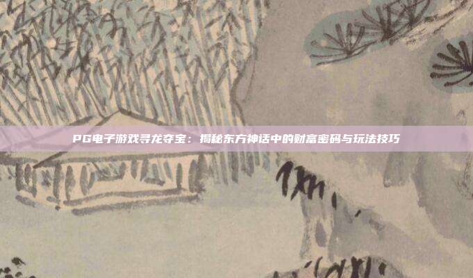 PG电子游戏寻龙夺宝:揭秘东方神话中的财富密码与玩法技巧