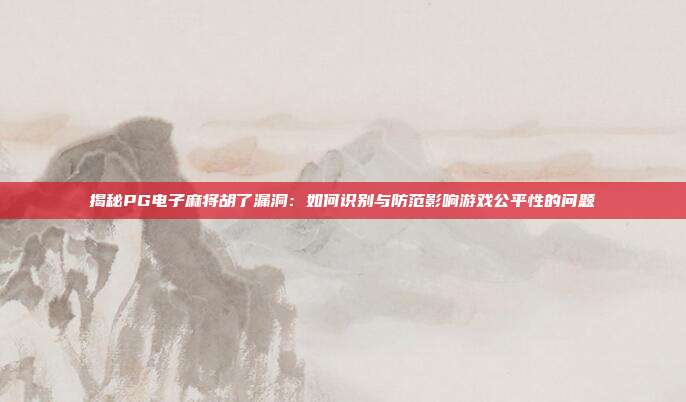 揭秘PG电子麻将胡了漏洞:如何识别与防范影响游戏公平性的问题