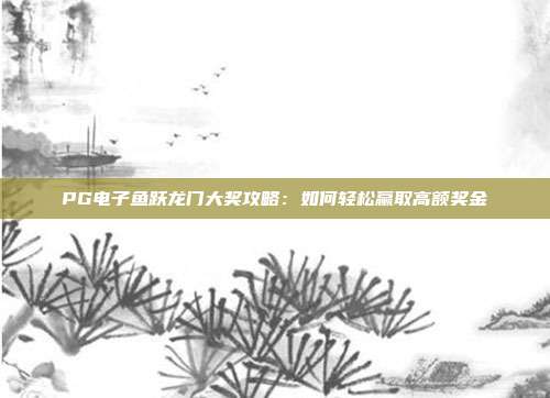 PG电子鱼跃龙门大奖攻略:如何轻松赢取高额奖金