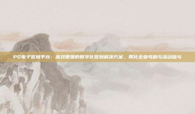 PG电子签到平台:高效便捷的数字化签到解决方案,简化企业考勤与活动参与