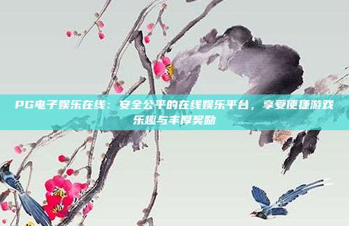 PG电子娱乐在线:安全公平的在线娱乐平台,享受便捷游戏乐趣与丰厚奖励