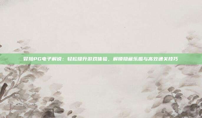 冒险PG电子解说:轻松提升游戏体验,解锁隐藏乐趣与高效通关技巧