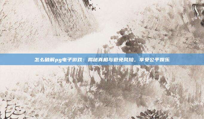 怎么破解pg电子游戏：揭秘真相与避免风险，享受公平娱乐