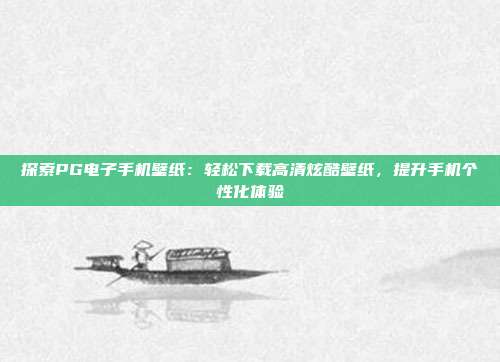 探索PG电子手机壁纸：轻松下载高清炫酷壁纸，提升手机个性化体验