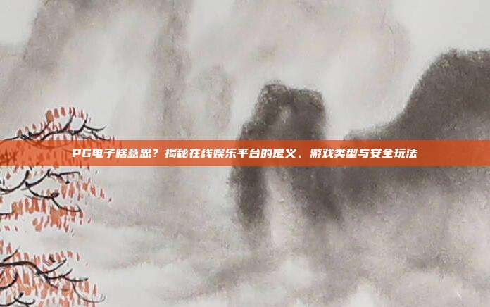 PG电子啥意思？揭秘在线娱乐平台的定义、游戏类型与安全玩法