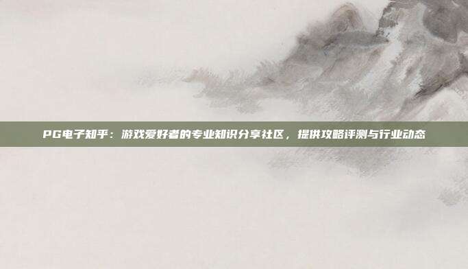 PG电子知乎：游戏爱好者的专业知识分享社区，提供攻略评测与行业动态