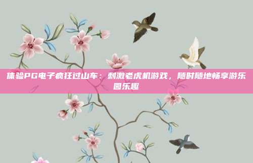 体验PG电子疯狂过山车:刺激老虎机游戏,随时随地畅享游乐园乐趣