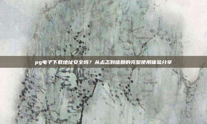 pg电子下载地址安全吗？从忐忑到信赖的完整使用体验分享