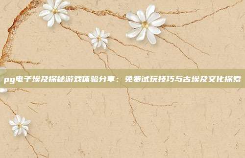 pg电子埃及探秘游戏体验分享:免费试玩技巧与古埃及文化探索