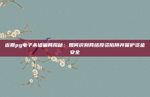 近期pg电子杀猪骗局揭秘:如何识别网络投资陷阱并保护资金安全