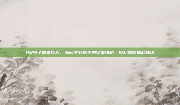 PG电子稳赢技巧：从新手到高手的完整攻略，轻松掌握盈利秘诀