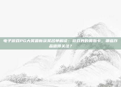 电子游戏PG大奖最新获奖名单解读：游戏界的奥斯卡，哪些作品值得关注？