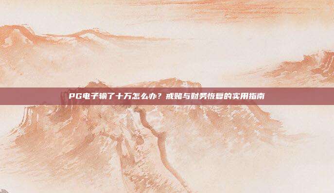 PG电子输了十万怎么办?戒赌与财务恢复的实用指南