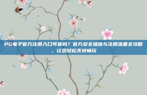 PG电子官方注册入口可靠吗?官方安全措施与注册准备全攻略,让您轻松无忧畅玩