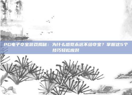 PG电子夺宝游戏揭秘:为什么感觉永远不给夺宝?掌握这5个技巧轻松应对