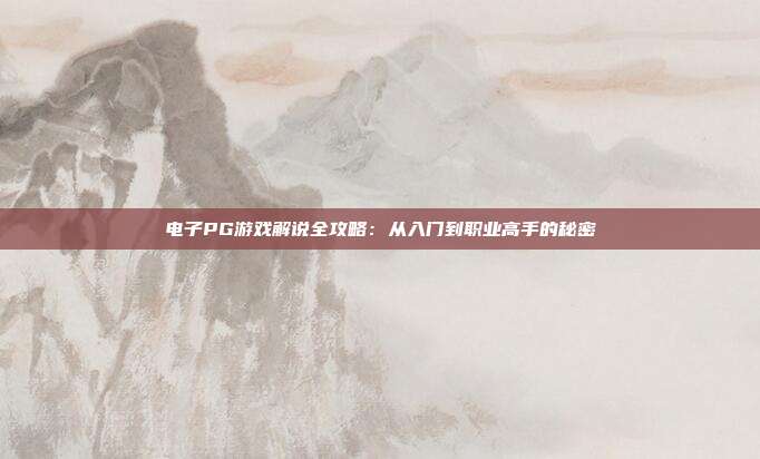 电子PG游戏解说全攻略:从入门到职业高手的秘密