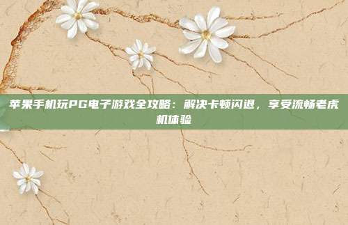 苹果手机玩PG电子游戏全攻略：解决卡顿闪退，享受流畅老虎机体验