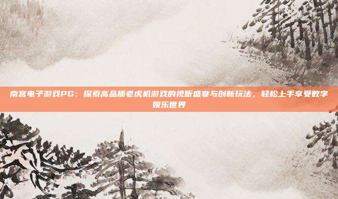 南宫电子游戏PG：探索高品质老虎机游戏的视听盛宴与创新玩法，轻松上手享受数字娱乐世界