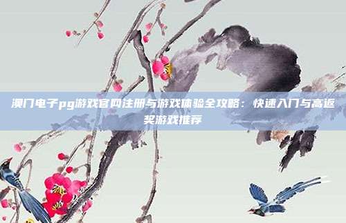 澳门电子pg游戏官网注册与游戏体验全攻略:快速入门与高返奖游戏推荐