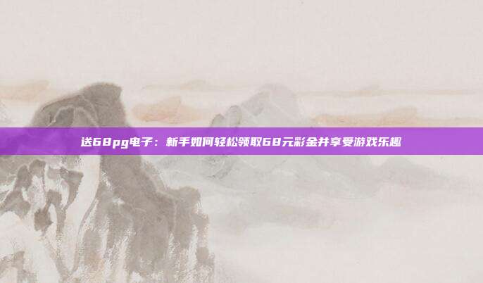 送68pg电子:新手如何轻松领取68元彩金并享受游戏乐趣