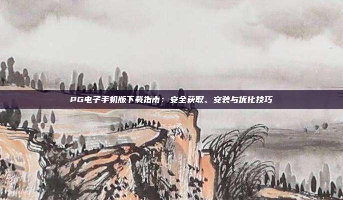 PG电子手机版下载指南:安全获取、安装与优化技巧