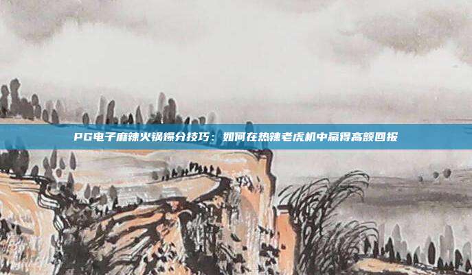PG电子麻辣火锅爆分技巧:如何在热辣老虎机中赢得高额回报