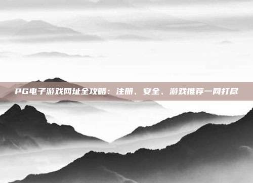 PG电子游戏网址全攻略:注册、安全、游戏推荐一网打尽