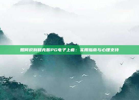 如何识别和克服PG电子上瘾:实用指南与心理支持