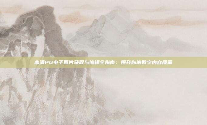 高清PG电子图片获取与编辑全指南:提升你的数字内容质量