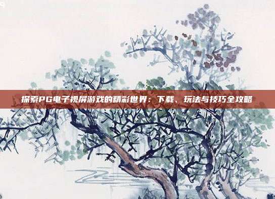 探索PG电子视屏游戏的精彩世界:下载、玩法与技巧全攻略