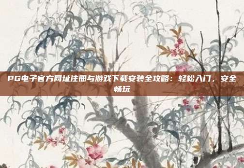PG电子官方网址注册与游戏下载安装全攻略:轻松入门,安全畅玩