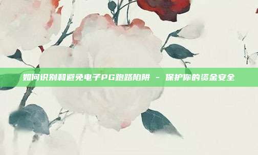 如何识别和避免电子PG跑路陷阱 - 保护你的资金安全