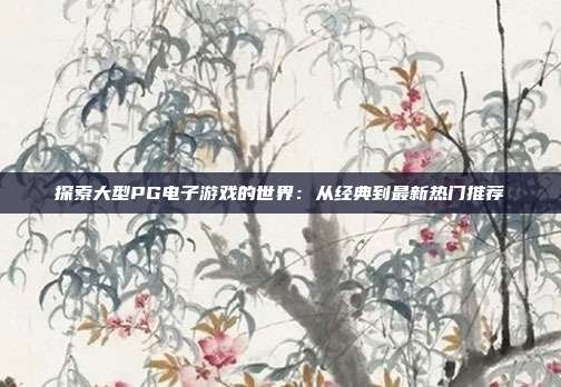 探索大型PG电子游戏的世界：从经典到最新热门推荐