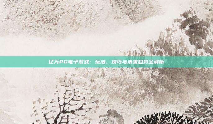 亿万PG电子游戏：玩法、技巧与未来趋势全解析