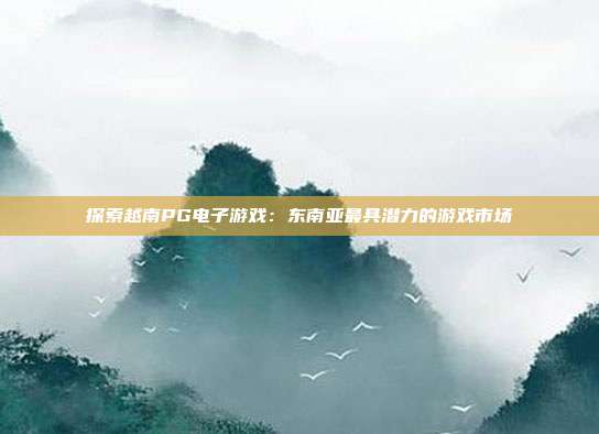 探索越南PG电子游戏：东南亚最具潜力的游戏市场