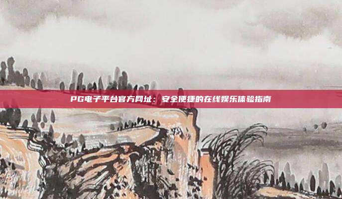PG电子平台官方网址:安全便捷的在线娱乐体验指南