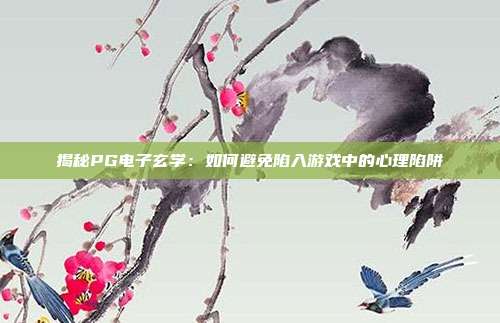 揭秘PG电子玄学:如何避免陷入游戏中的心理陷阱