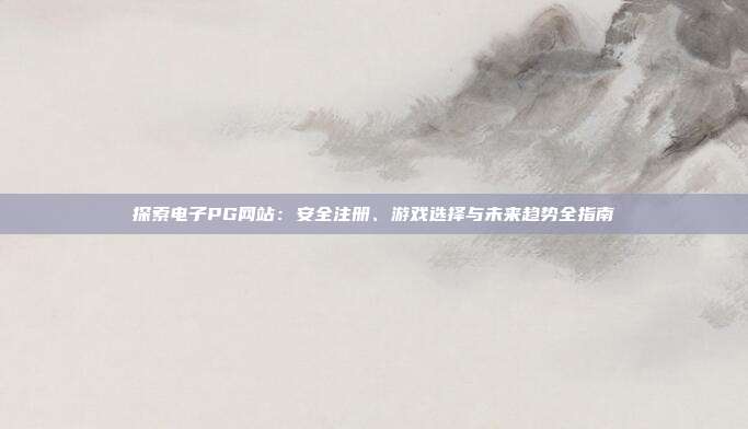 探索电子PG网站：安全注册、游戏选择与未来趋势全指南