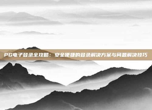 PG电子登录全攻略:安全便捷的登录解决方案与问题解决技巧