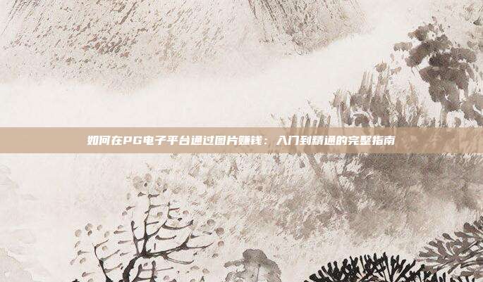 如何在PG电子平台通过图片赚钱：入门到精通的完整指南
