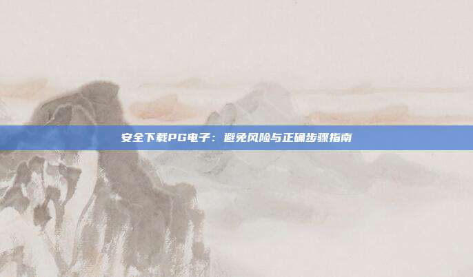安全下载PG电子：避免风险与正确步骤指南