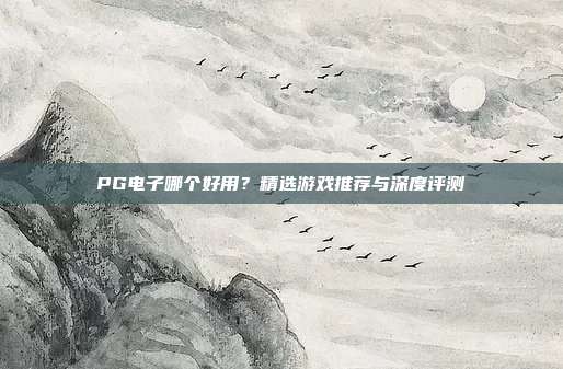 PG电子哪个好用?精选游戏推荐与深度评测