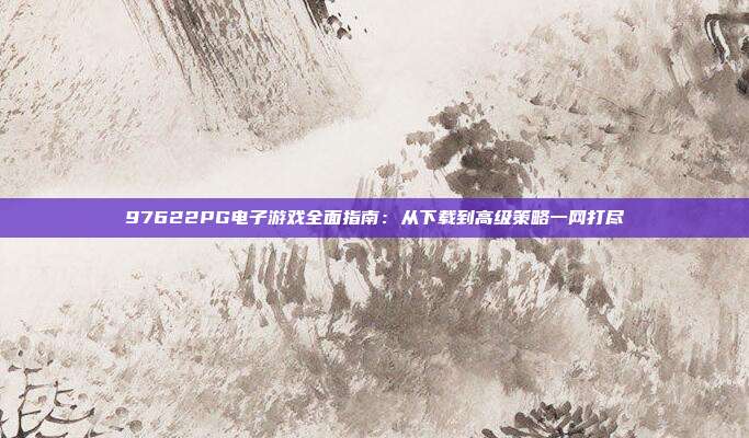 97622PG电子游戏全面指南:从下载到高级策略一网打尽