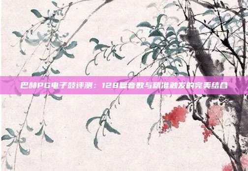 巴赫PG电子鼓评测：128复音数与精准触发的完美结合
