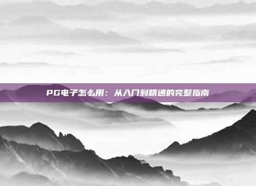 PG电子怎么用：从入门到精通的完整指南