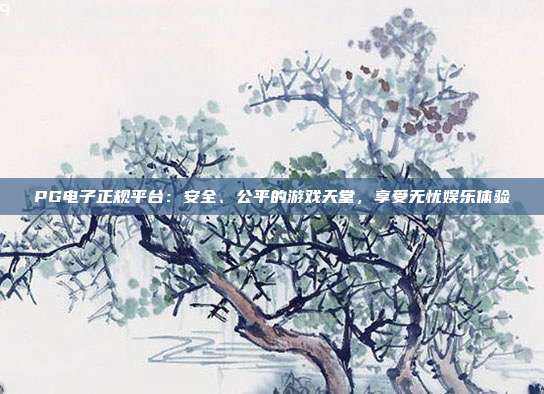 PG电子正规平台:安全、公平的游戏天堂,享受无忧娱乐体验